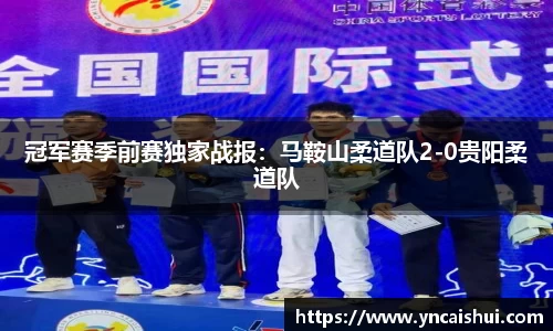 冠军赛季前赛独家战报：马鞍山柔道队2-0贵阳柔道队