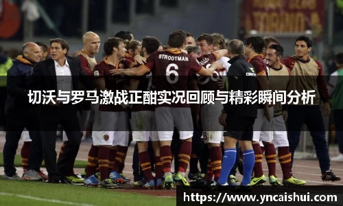 切沃与罗马激战正酣实况回顾与精彩瞬间分析