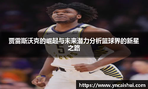 贾雷斯沃克的崛起与未来潜力分析篮球界的新星之路